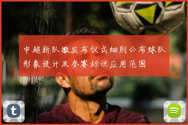 中超新队徽发布仪式细则公布球队形象设计及参赛标识应用范围
