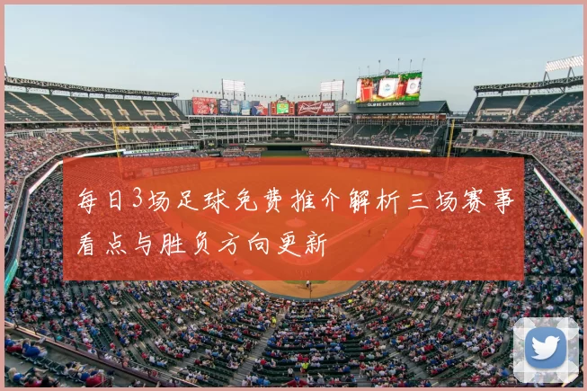 每日3场足球免费推介解析三场赛事看点与胜负方向更新