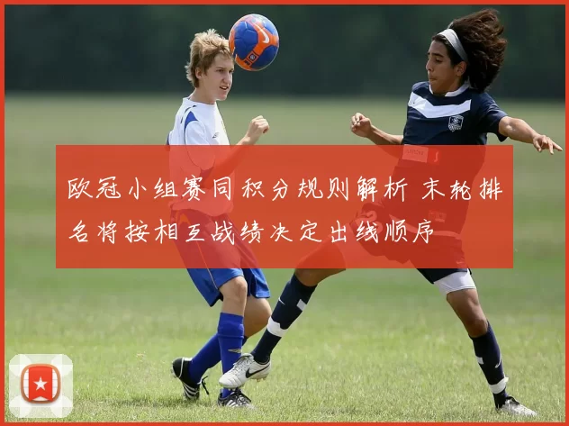 欧冠小组赛同积分规则解析 末轮排名将按相互战绩决定出线顺序