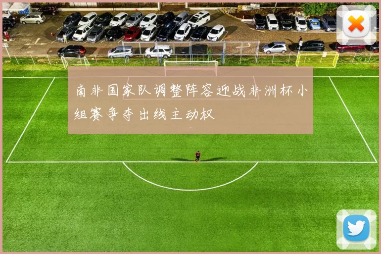 南非国家队调整阵容迎战非洲杯小组赛争夺出线主动权