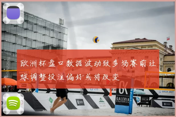 欧洲杯盘口数据波动致多场赛前让球调整投注偏好或将改变