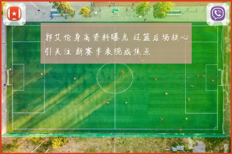 郭艾伦身高资料曝光 辽篮后场核心引关注 新赛季表现成焦点