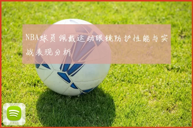 NBA球员佩戴运动眼镜防护性能与实战表现分析