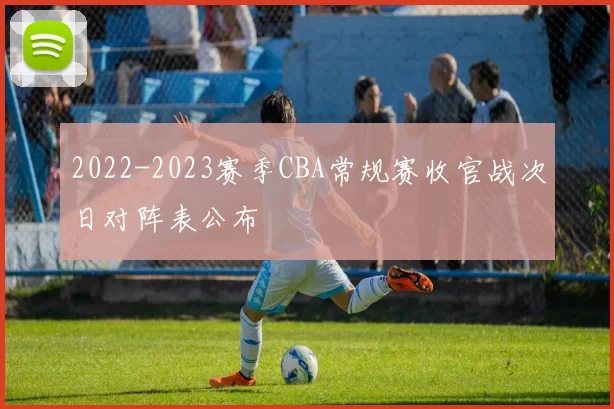 2022-2023赛季CBA常规赛收官战次日对阵表公布