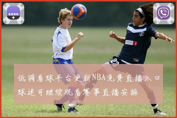 低调看球平台更新NBA免费直播入口球迷可继续观看赛事直播安排