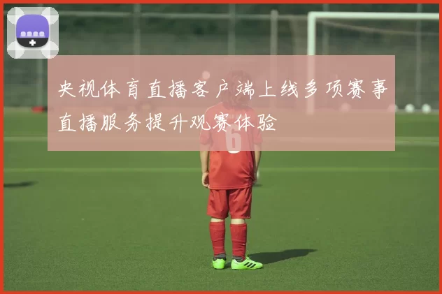 央视体育直播客户端上线多项赛事直播服务提升观赛体验