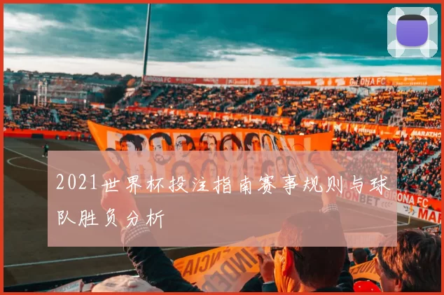 2021世界杯投注指南赛事规则与球队胜负分析