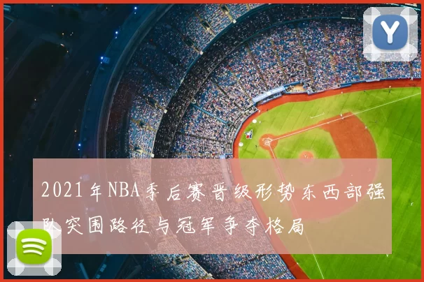 2021年NBA季后赛晋级形势东西部强队突围路径与冠军争夺格局