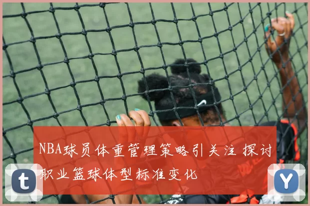NBA球员体重管理策略引关注 探讨职业篮球体型标准变化