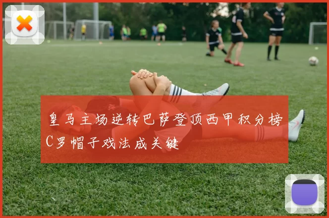 皇马主场逆转巴萨登顶西甲积分榜C罗帽子戏法成关键