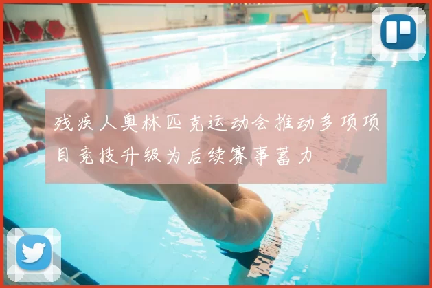 残疾人奥林匹克运动会推动多项项目竞技升级为后续赛事蓄力