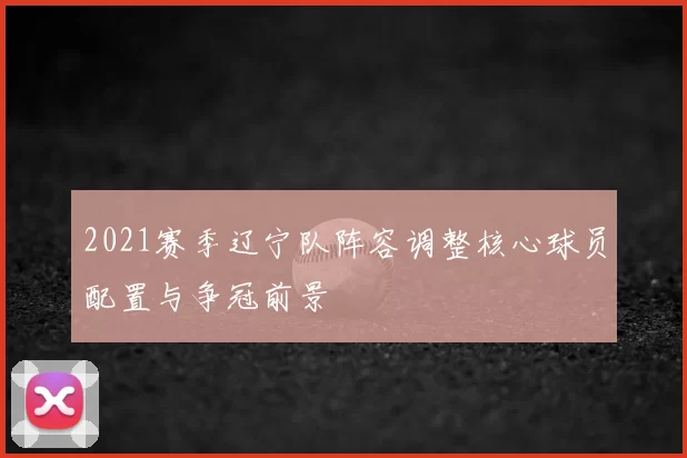 2021赛季辽宁队阵容调整核心球员配置与争冠前景