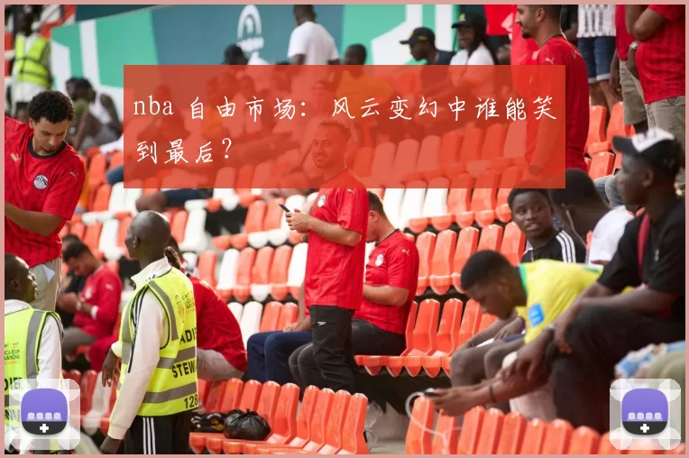 nba 自由市场:风云变幻中谁能笑到最后?