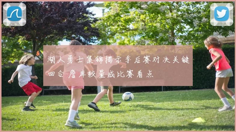 湖人勇士集锦揭示季后赛对决关键回合 詹库较量成比赛看点