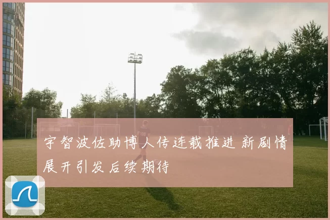 宇智波佐助博人传连载推进 新剧情展开引发后续期待