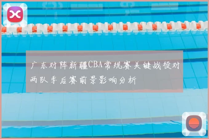 广东对阵新疆CBA常规赛关键战役对两队季后赛前景影响分析