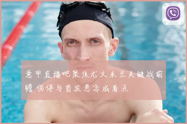 意甲直播吧聚焦尤文米兰关键战前瞻 伤停与首发悬念成看点