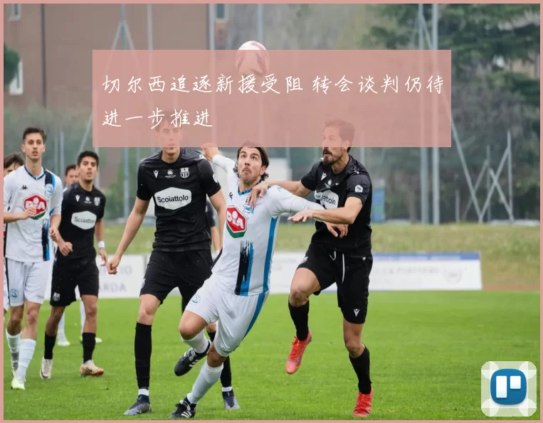 切尔西追逐新援受阻 转会谈判仍待进一步推进