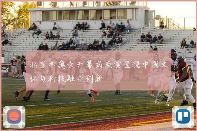 北京冬奥会开幕式表演呈现中国文化与科技融合创新