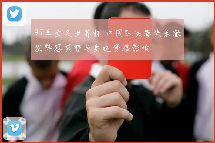 97年女足世界杯 中国队决赛失利触发阵容调整与奥运资格影响