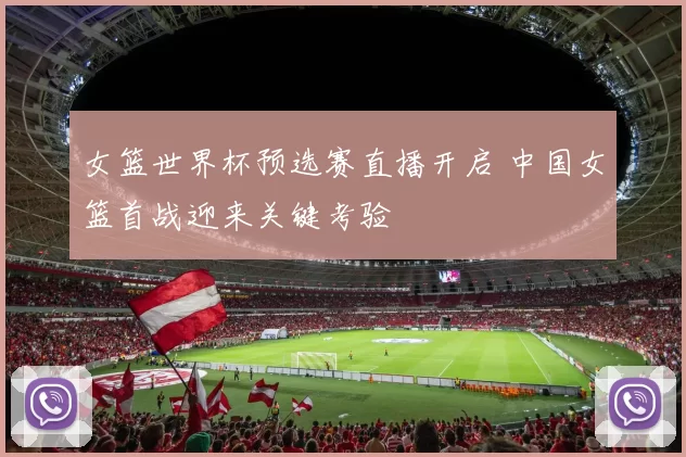 女篮世界杯预选赛直播开启 中国女篮首战迎来关键考验