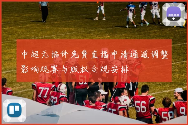 中超无插件免费直播申请通道调整影响观赛与版权合规安排