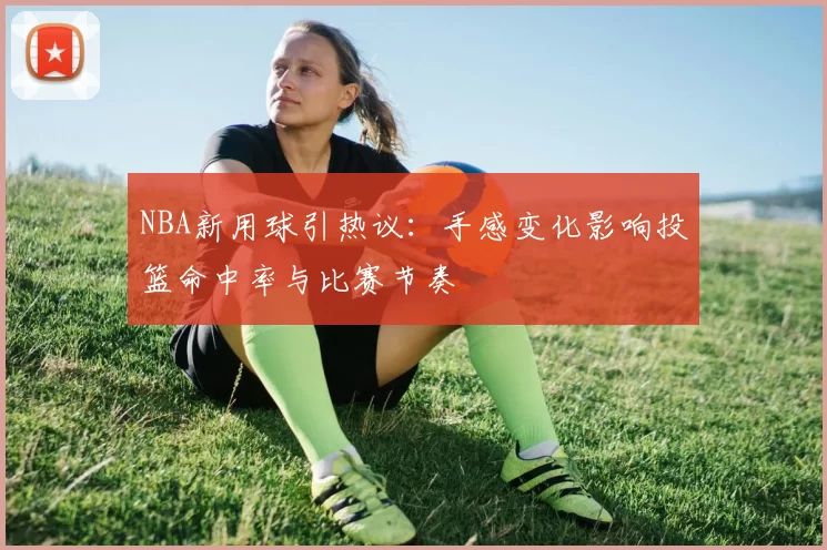 NBA新用球引热议：手感变化影响投篮命中率与比赛节奏