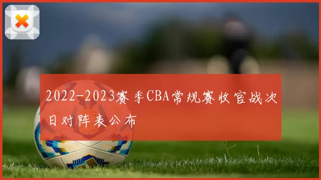 2022-2023赛季CBA常规赛收官战次日对阵表公布
