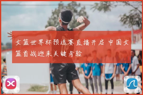 女篮世界杯预选赛直播开启 中国女篮首战迎来关键考验