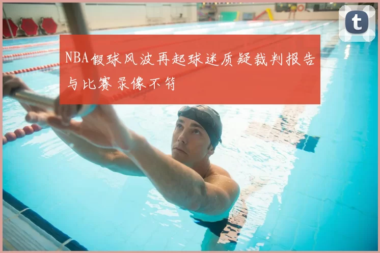 NBA假球风波再起球迷质疑裁判报告与比赛录像不符