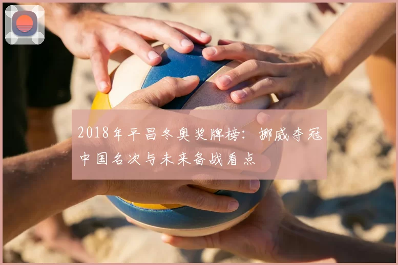 2018年平昌冬奥奖牌榜:挪威夺冠中国名次与未来备战看点