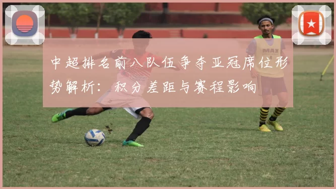 中超排名前八队伍争夺亚冠席位形势解析:积分差距与赛程影响