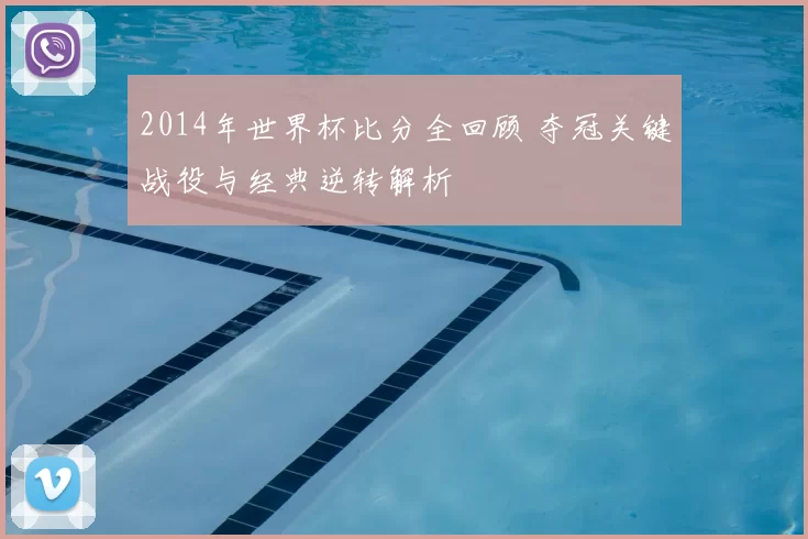 2014年世界杯比分全回顾 夺冠关键战役与经典逆转解析