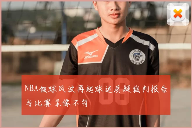 NBA假球风波再起球迷质疑裁判报告与比赛录像不符
