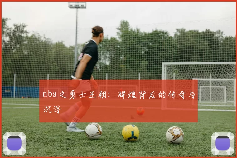 nba之勇士王朝:辉煌背后的传奇与沉浮