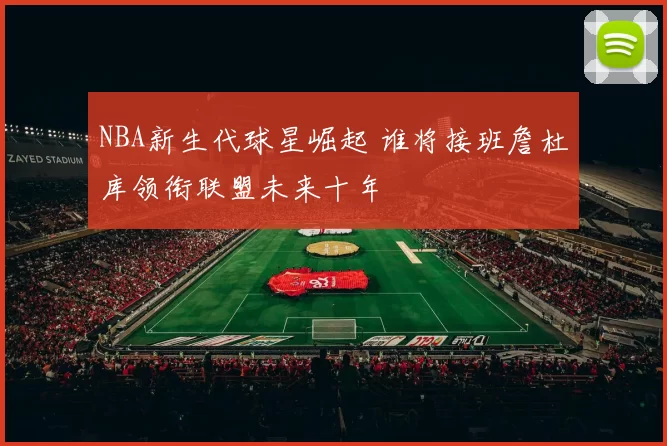 NBA新生代球星崛起 谁将接班詹杜库领衔联盟未来十年