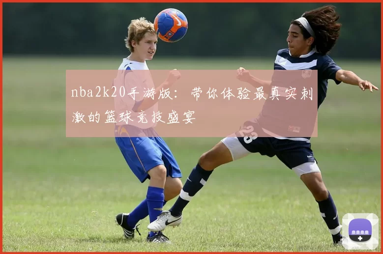 nba2k20手游版：带你体验最真实刺激的篮球竞技盛宴