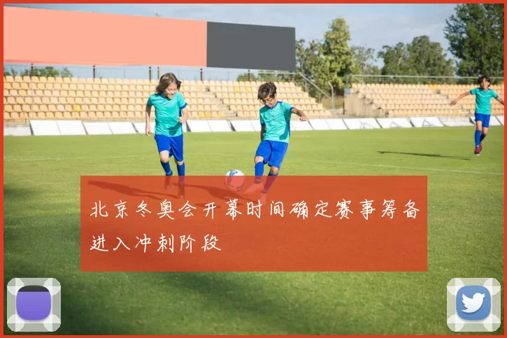 北京冬奥会开幕时间确定赛事筹备进入冲刺阶段