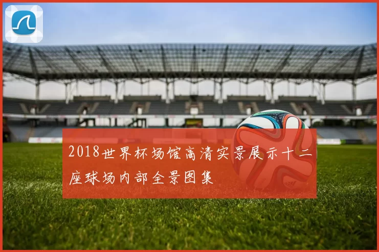 2018世界杯场馆高清实景展示十二座球场内部全景图集