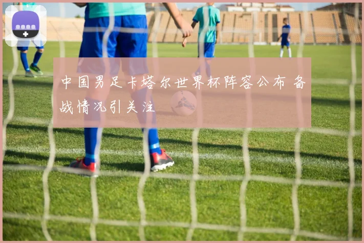 中国男足卡塔尔世界杯阵容公布 备战情况引关注