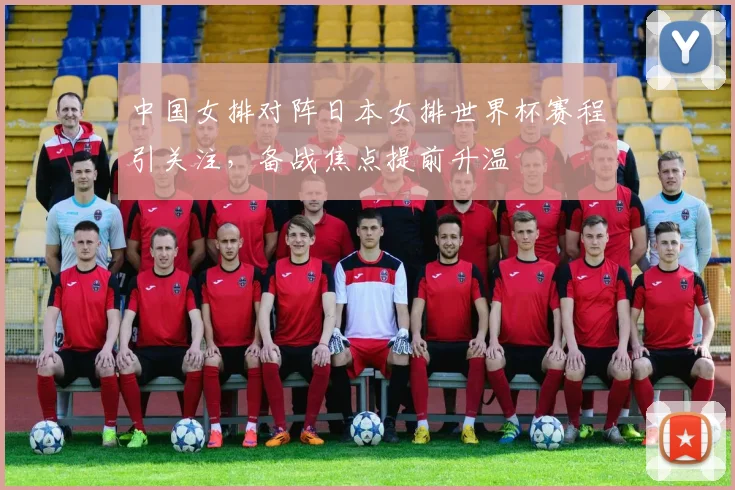 中国女排对阵日本女排世界杯赛程引关注，备战焦点提前升温