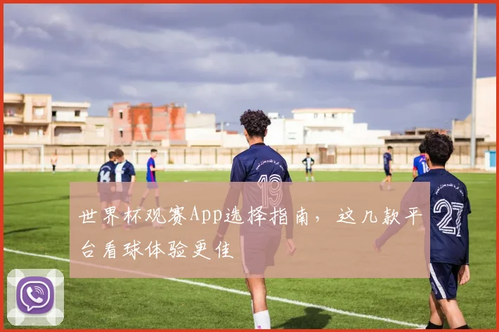 世界杯观赛App选择指南，这几款平台看球体验更佳