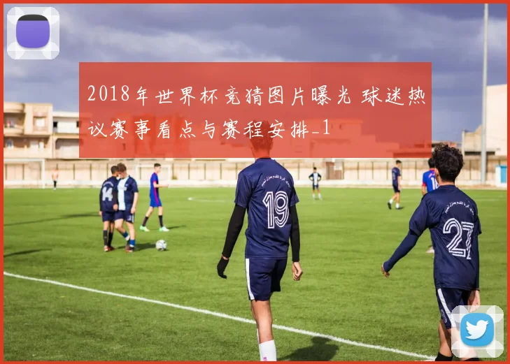 2018年世界杯竞猜图片曝光 球迷热议赛事看点与赛程安排_1