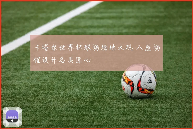 卡塔尔世界杯球场场地大观 八座场馆设计各具匠心