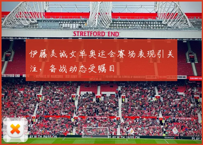 伊藤美诚女单奥运会赛场表现引关注，备战动态受瞩目