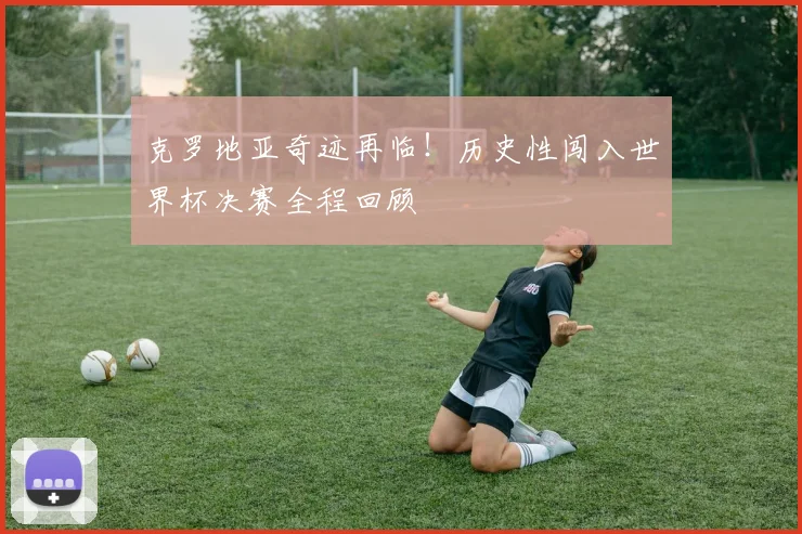 克罗地亚奇迹再临！历史性闯入世界杯决赛全程回顾