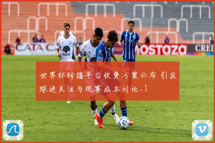 世界杯转播平台收费方案公布 引发球迷关注与观赛成本讨论_1