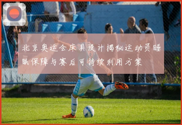 北京奥运会床具设计揭秘运动员睡眠保障与赛后可持续利用方案