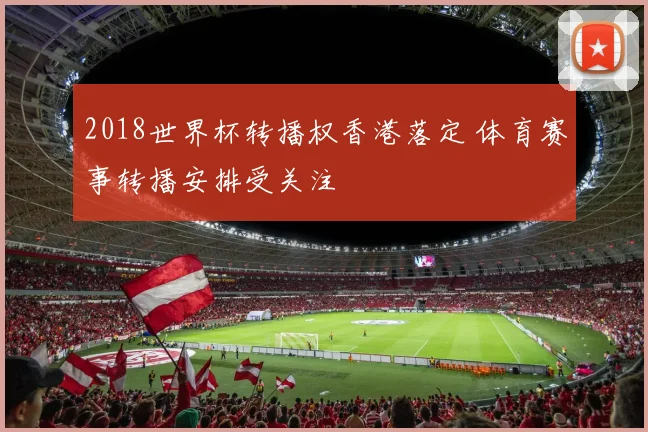 2018世界杯转播权香港落定 体育赛事转播安排受关注